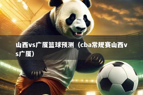 山西vs广厦篮球预测（cba常规赛山西vs广厦）