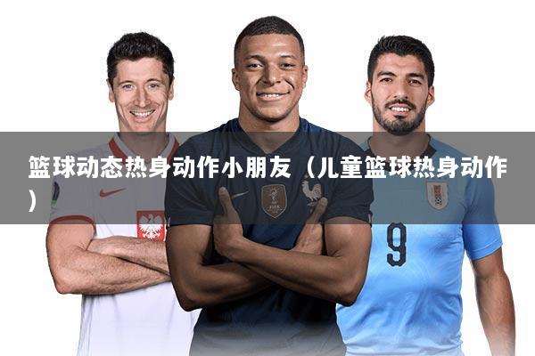 篮球动态热身动作小朋友（儿童篮球热身动作）