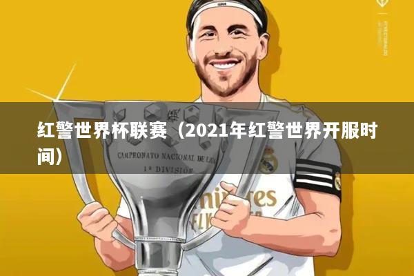 红警世界杯联赛（2021年红警世界开服时间）