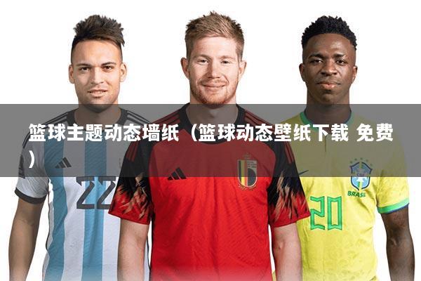 篮球主题动态墙纸（篮球动态壁纸下载 免费）