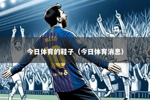 今日体育的鞋子（今日体育消息）