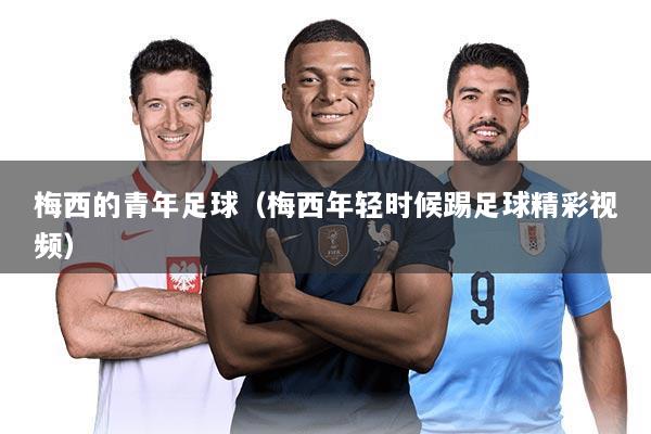 梅西的青年足球（梅西年轻时候踢足球精彩视频）