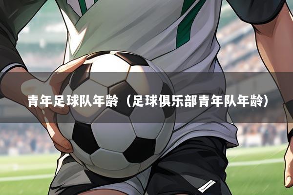 青年足球队年龄（足球俱乐部青年队年龄）