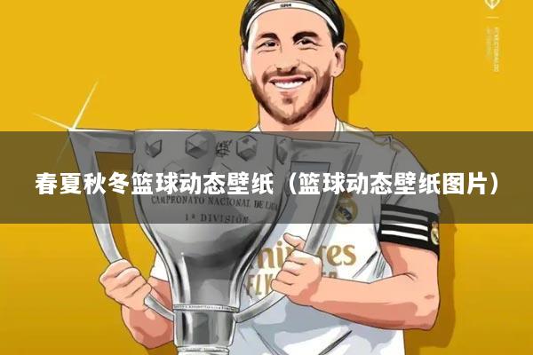 春夏秋冬篮球动态壁纸（篮球动态壁纸图片）