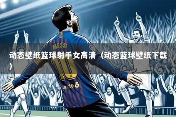 动态壁纸篮球射手女高清（动态篮球壁纸下载）