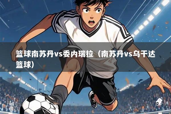 篮球南苏丹vs委内瑞拉（南苏丹vs乌干达篮球）