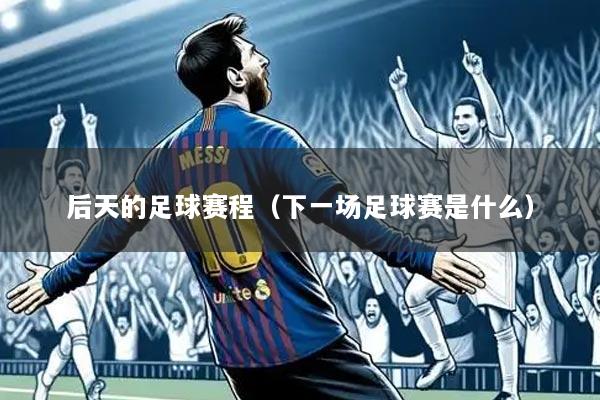后天的足球赛程(下一场足球赛是什么)
