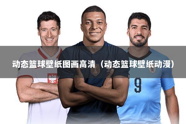 动态篮球壁纸图画高清（动态篮球壁纸动漫）