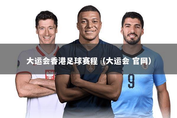大运会香港足球赛程（大运会 官网）