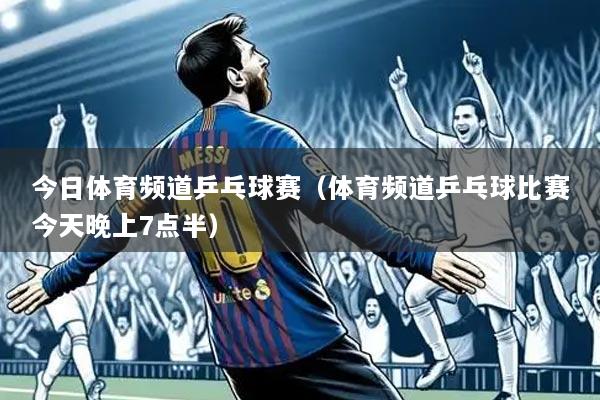 今日体育频道乒乓球赛（体育频道乒乓球比赛今天晚上7点半）
