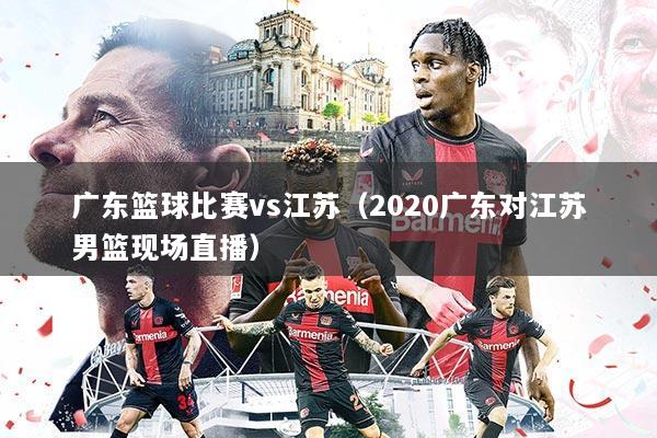 广东篮球比赛vs江苏（2020广东对江苏男篮现场直播）
