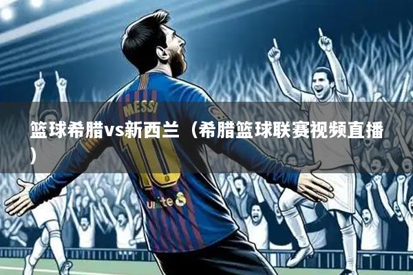 篮球希腊vs新西兰（希腊篮球联赛视频直播）