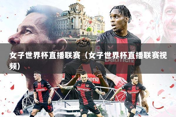 女子世界杯直播联赛（女子世界杯直播联赛视频）