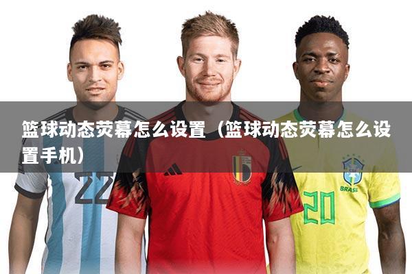 篮球动态荧幕怎么设置（篮球动态荧幕怎么设置手机）