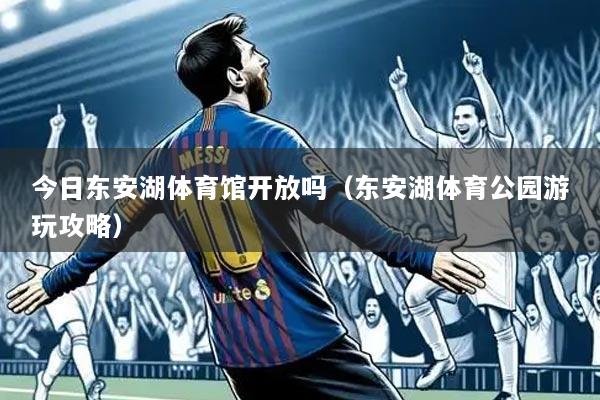 今日东安湖体育馆开放吗(东安湖体育公园游玩攻略)