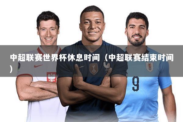 中超联赛世界杯休息时间(中超联赛结束时间)