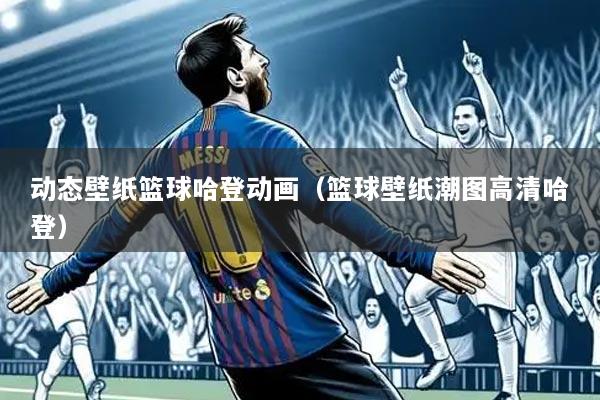 动态壁纸篮球哈登动画(篮球壁纸潮图高清哈登)