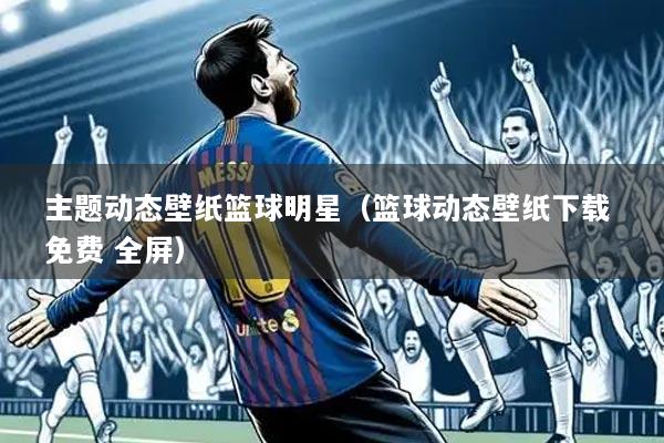 主题动态壁纸篮球明星(篮球动态壁纸下载 免费 全屏)