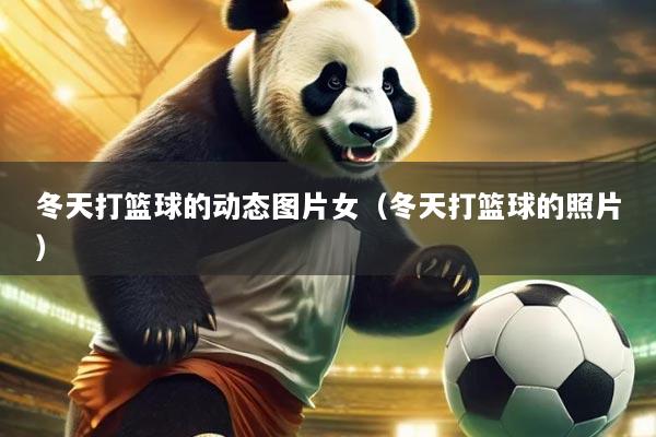 冬天打篮球的动态图片女(冬天打篮球的照片)