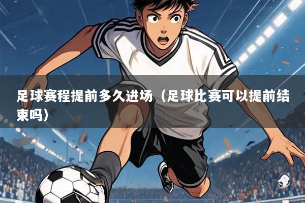 足球赛程提前多久进场(足球比赛可以提前结束吗)