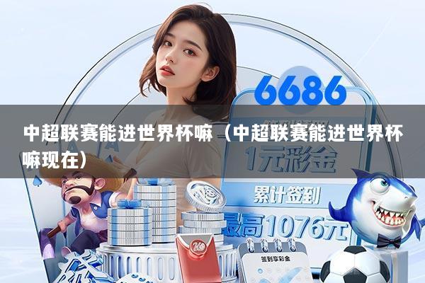 中超联赛能进世界杯嘛(中超联赛能进世界杯嘛现在)