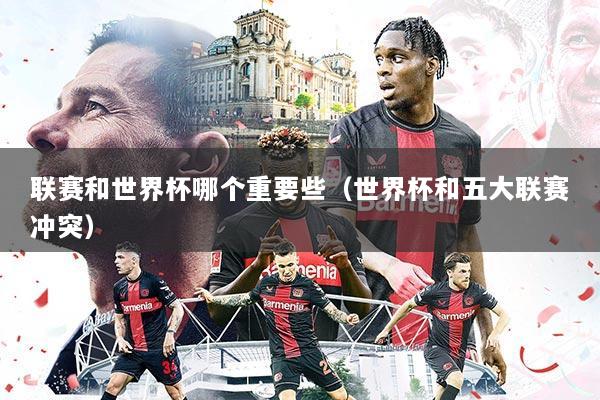 联赛和世界杯哪个重要些(世界杯和五大联赛冲突)