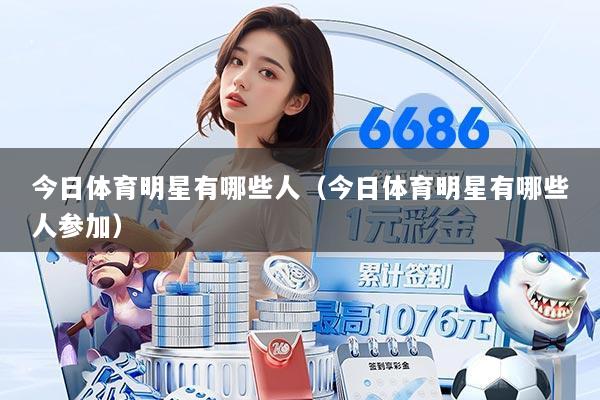 今日体育明星有哪些人(今日体育明星有哪些人参加)