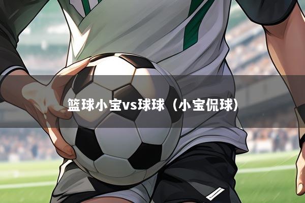 篮球小宝vs球球(小宝侃球)