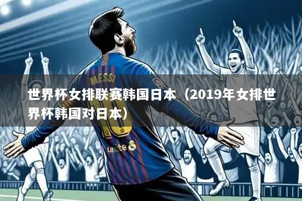 世界杯女排联赛韩国日本(2019年女排世界杯韩国对日本)