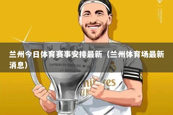 兰州今日体育赛事安排最新(兰州体育场最新消息)