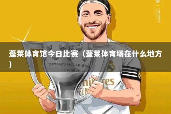 蓬莱体育馆今日比赛(蓬莱体育场在什么地方)