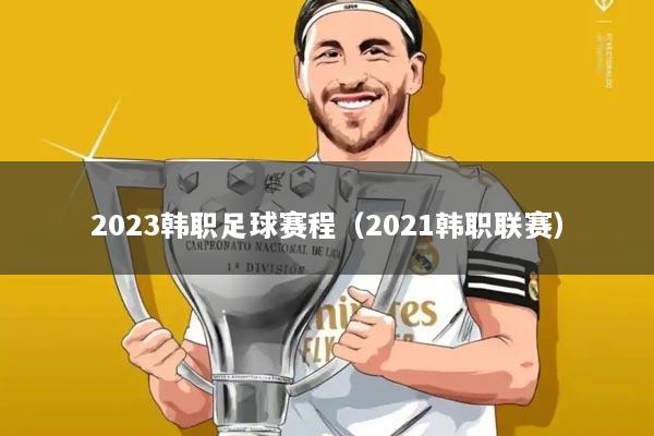 2023韩职足球赛程(2021韩职联赛)