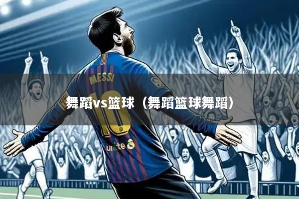 舞蹈vs篮球(舞蹈篮球舞蹈)