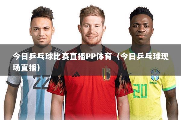 今日乒乓球比赛直播PP体育(今日乒乓球现场直播)