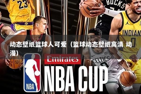 动态壁纸篮球人可爱(篮球动态壁纸高清 动漫)