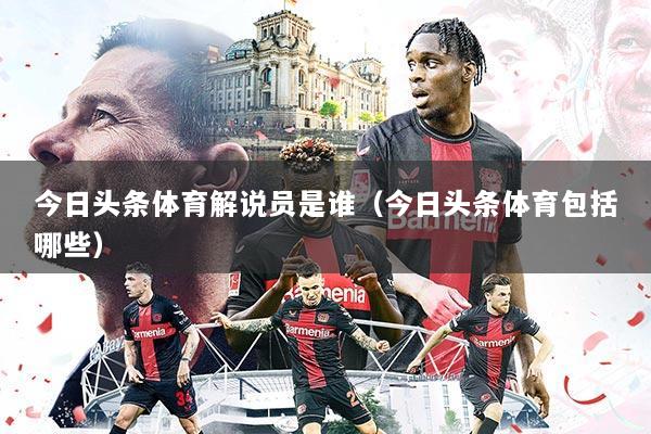 今日头条体育解说员是谁(今日头条体育包括哪些)