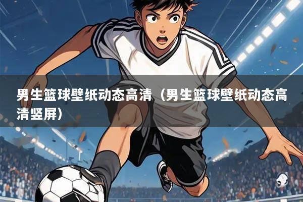 男生篮球壁纸动态高清(男生篮球壁纸动态高清竖屏)