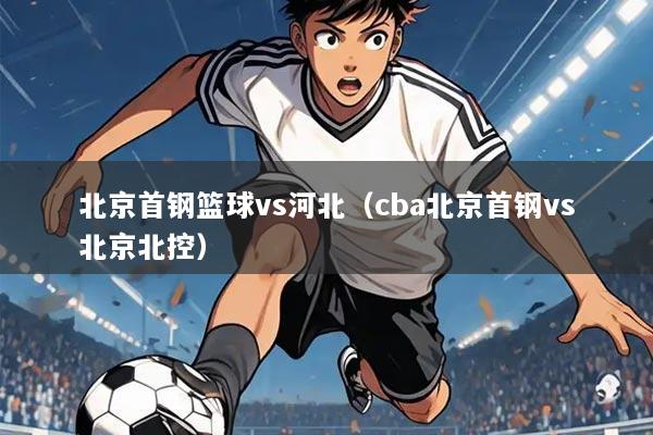 北京首钢篮球vs河北(cba北京首钢vs北京北控)