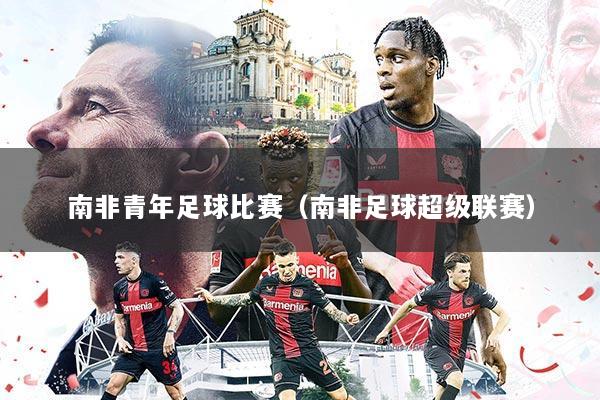 南非青年足球比赛(南非足球超级联赛)