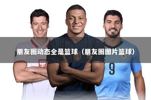 朋友圈动态全是篮球(朋友圈图片篮球)