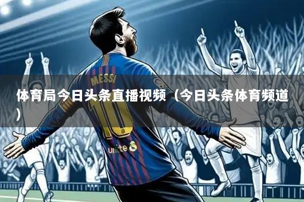 体育局今日头条直播视频(今日头条体育频道)
