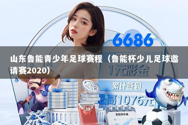 山东鲁能青少年足球赛程(鲁能杯少儿足球邀请赛2020)