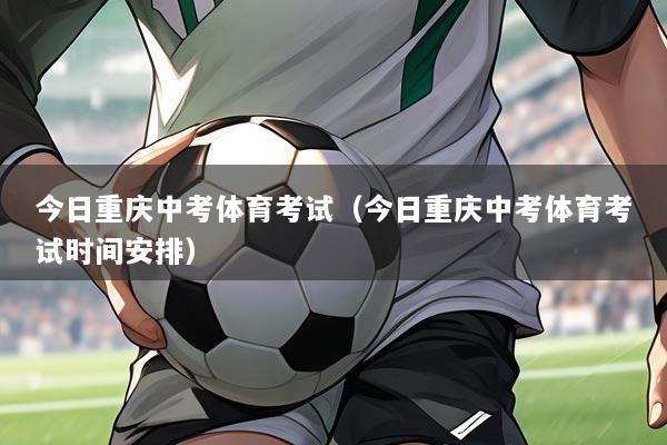 今日重庆中考体育考试(今日重庆中考体育考试时间安排)