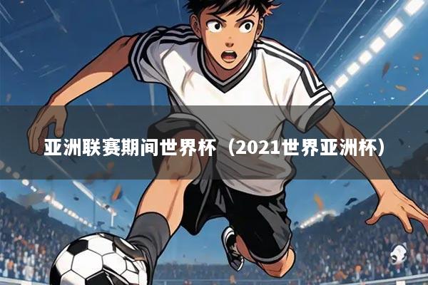 亚洲联赛期间世界杯(2021世界亚洲杯)
