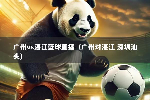 广州vs湛江篮球直播（广州对湛江 深圳汕头）