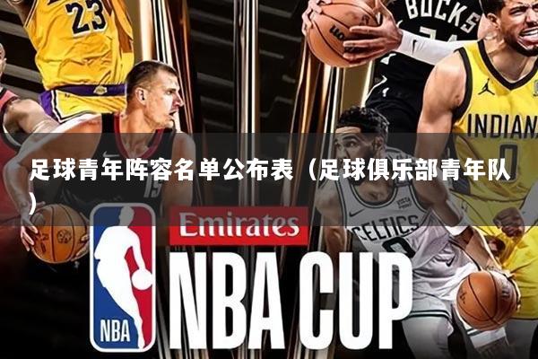 足球青年阵容名单公布表(足球俱乐部青年队)