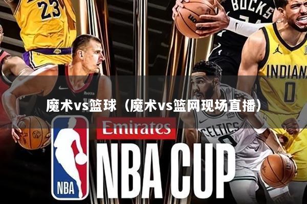 魔术vs篮球(魔术vs篮网现场直播)