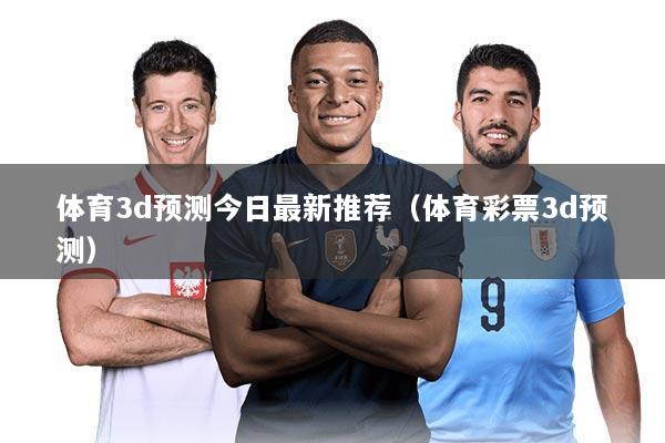体育3d预测今日最新推荐(体育彩票3d预测)