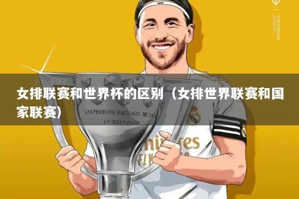 女排联赛和世界杯的区别(女排世界联赛和国家联赛)