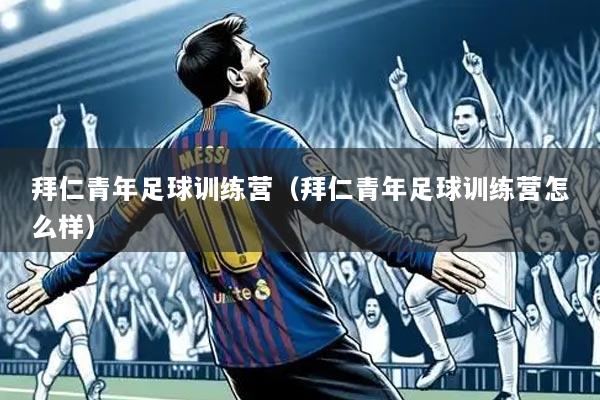 拜仁青年足球训练营(拜仁青年足球训练营怎么样)